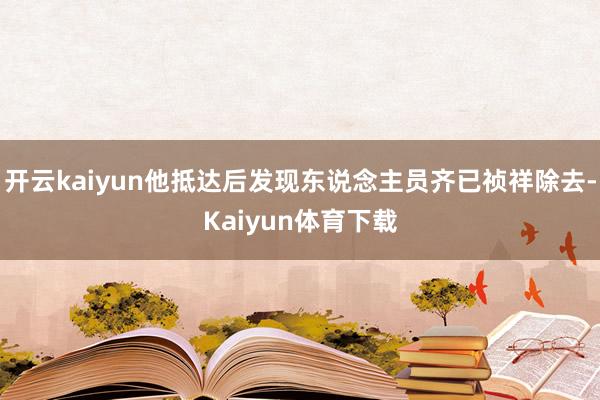 开云kaiyun他抵达后发现东说念主员齐已祯祥除去-Kaiyun体育下载