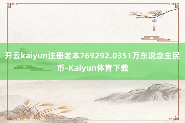 开云kaiyun注册老本769292.0351万东说念主民币-Kaiyun体育下载