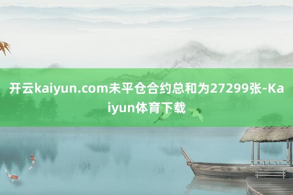 开云kaiyun.com未平仓合约总和为27299张-Kaiyun体育下载