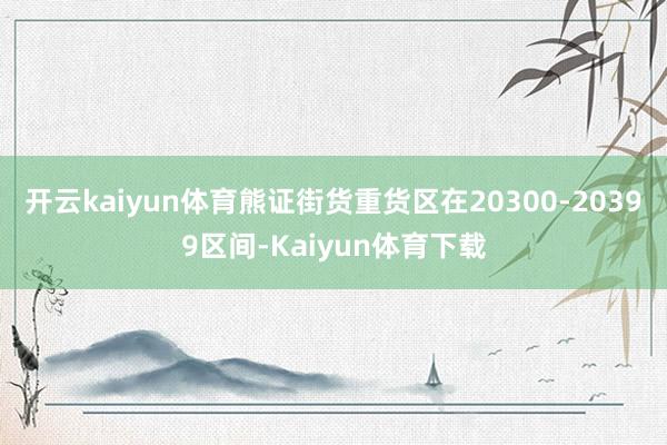 开云kaiyun体育熊证街货重货区在20300-20399区间-Kaiyun体育下载