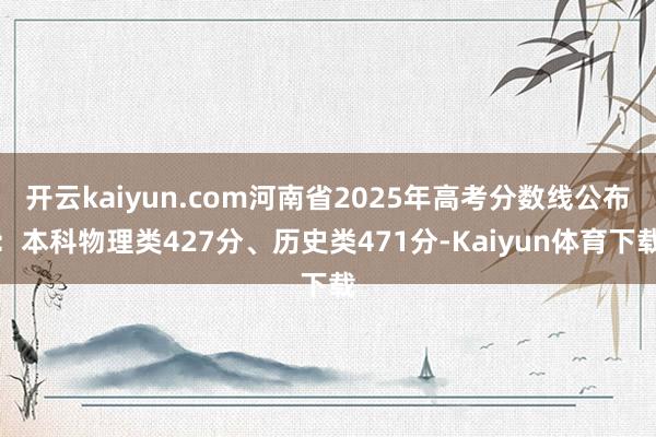 开云kaiyun.com河南省2025年高考分数线公布：本科物理类427分、历史类471分-Kaiyun体育下载