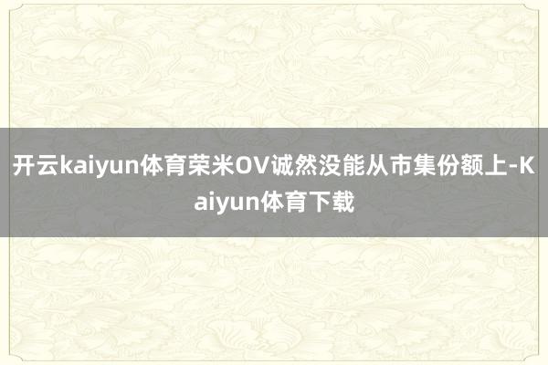 开云kaiyun体育荣米OV诚然没能从市集份额上-Kaiyun体育下载