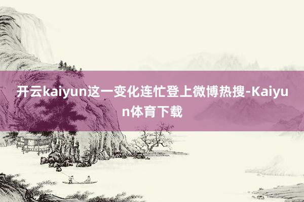 开云kaiyun这一变化连忙登上微博热搜-Kaiyun体育下载
