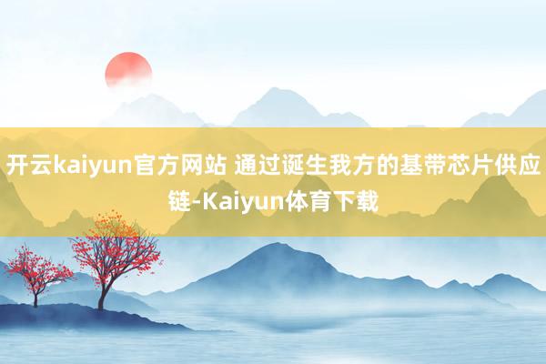 开云kaiyun官方网站 通过诞生我方的基带芯片供应链-Kaiyun体育下载