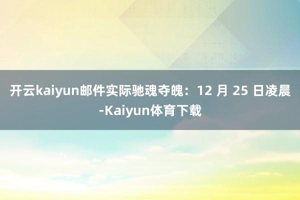 开云kaiyun邮件实际驰魂夺魄：12 月 25 日凌晨-Kaiyun体育下载