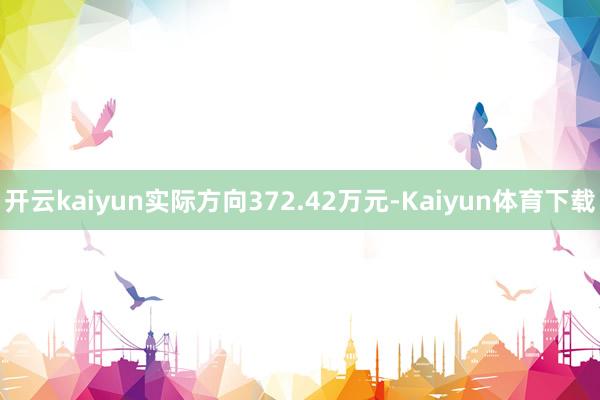 开云kaiyun实际方向372.42万元-Kaiyun体育下载