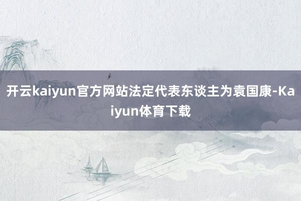 开云kaiyun官方网站法定代表东谈主为袁国康-Kaiyun体育下载