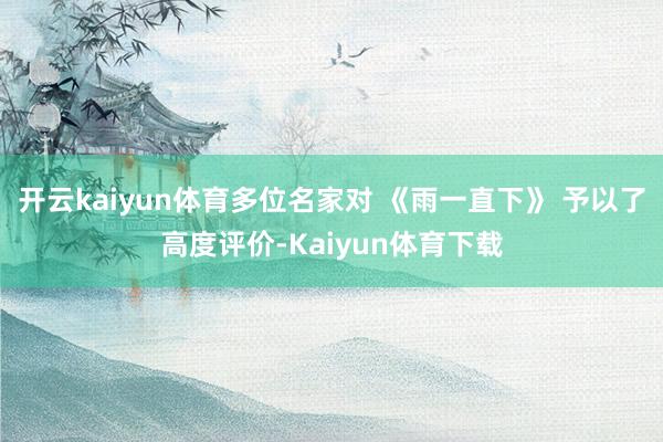 开云kaiyun体育多位名家对 《雨一直下》 予以了高度评价-Kaiyun体育下载