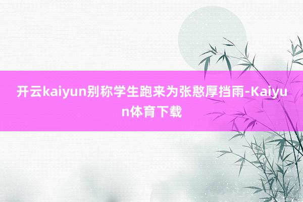 开云kaiyun别称学生跑来为张憨厚挡雨-Kaiyun体育下载