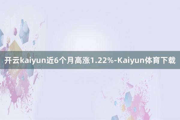 开云kaiyun近6个月高涨1.22%-Kaiyun体育下载