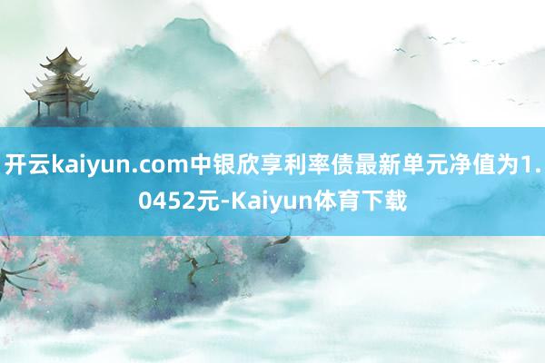 开云kaiyun.com中银欣享利率债最新单元净值为1.0452元-Kaiyun体育下载