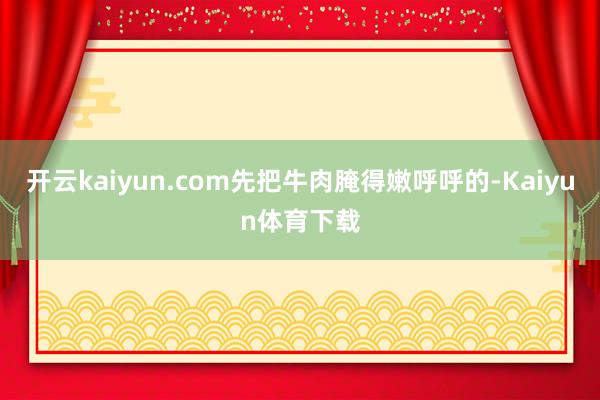 开云kaiyun.com先把牛肉腌得嫩呼呼的-Kaiyun体育下载
