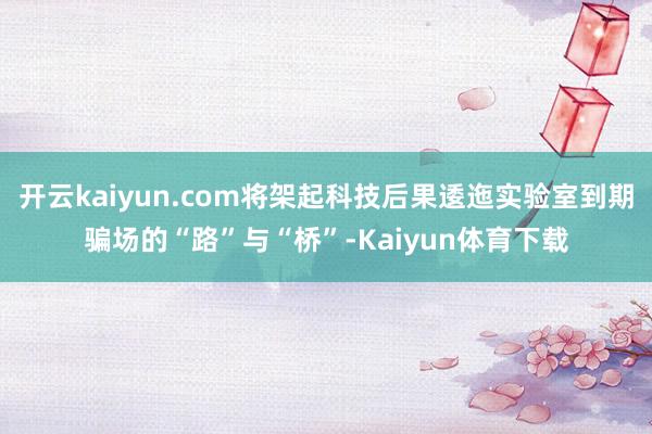 开云kaiyun.com将架起科技后果逶迤实验室到期骗场的“路”与“桥”-Kaiyun体育下载