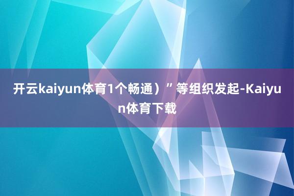 开云kaiyun体育1个畅通）”等组织发起-Kaiyun体育下载