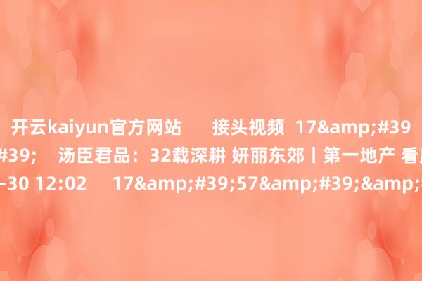 开云kaiyun官方网站 接头视频 17'54'' 汤臣君品:32载深耕 妍丽东郊丨第一地产 看房 原创 44 2024-12-30 12:02 17'57'' 链家出“新招” 破解往复繁难新丨第一地产 看房 原创 96 2024-12-27 16:06 17'57''