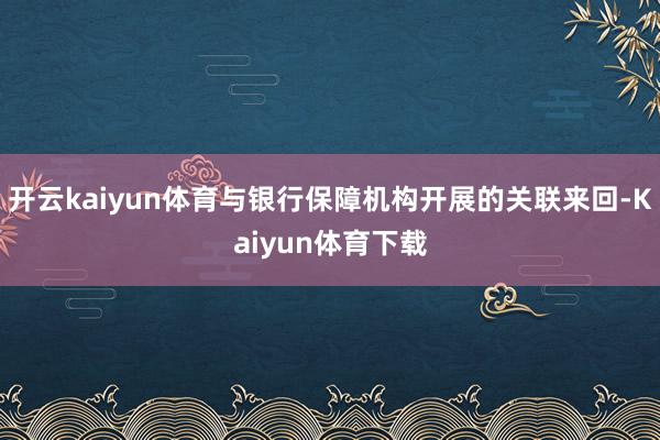 开云kaiyun体育与银行保障机构开展的关联来回-Kaiyun体育下载