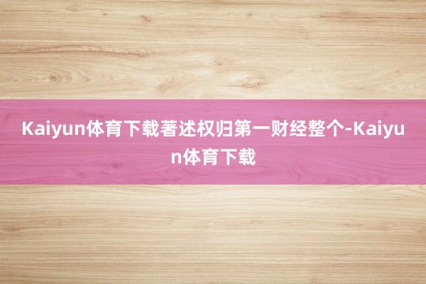Kaiyun体育下载著述权归第一财经整个-Kaiyun体育下载