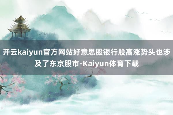 开云kaiyun官方网站好意思股银行股高涨势头也涉及了东京股市-Kaiyun体育下载