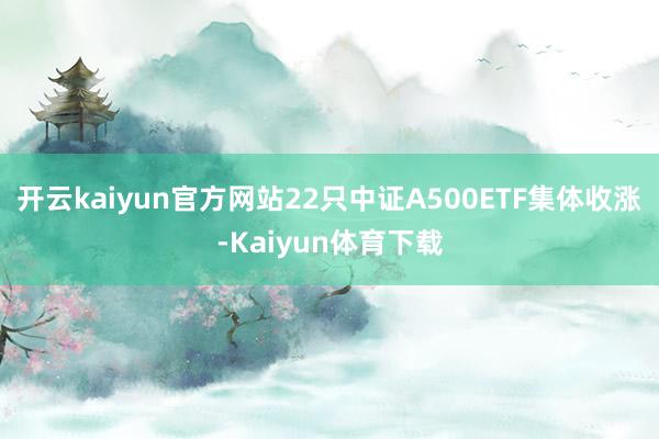 开云kaiyun官方网站22只中证A500ETF集体收涨-Kaiyun体育下载