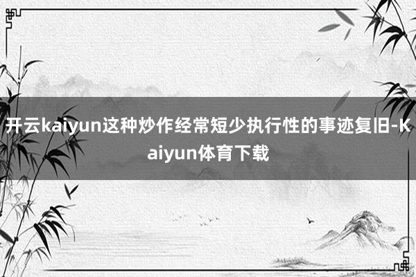 开云kaiyun这种炒作经常短少执行性的事迹复旧-Kaiyun体育下载