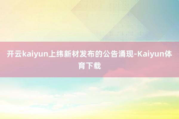 开云kaiyun上纬新材发布的公告涌现-Kaiyun体育下载
