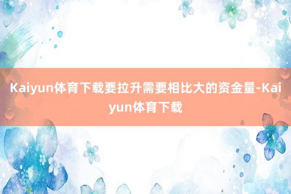 Kaiyun体育下载要拉升需要相比大的资金量-Kaiyun体育下载