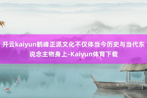 开云kaiyun鹤峰正派文化不仅体当今历史与当代东说念主物身上-Kaiyun体育下载