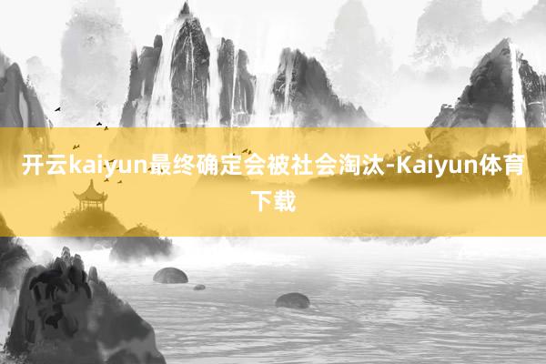 开云kaiyun最终确定会被社会淘汰-Kaiyun体育下载