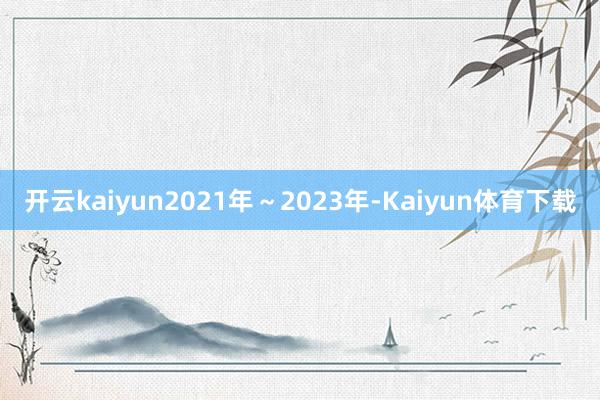 开云kaiyun2021年～2023年-Kaiyun体育下载