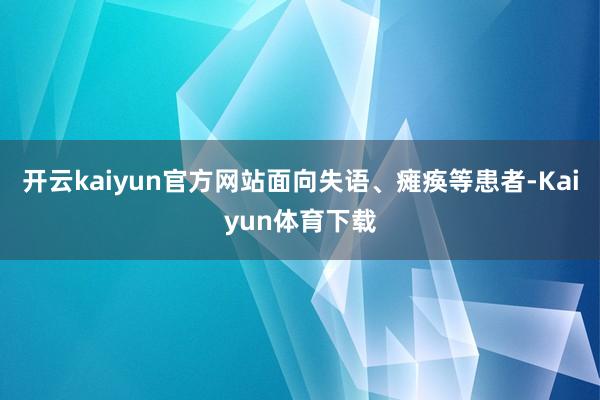 开云kaiyun官方网站面向失语、瘫痪等患者-Kaiyun体育下载