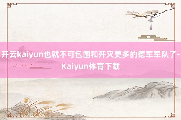 开云kaiyun也就不可包围和歼灭更多的德军军队了-Kaiyun体育下载