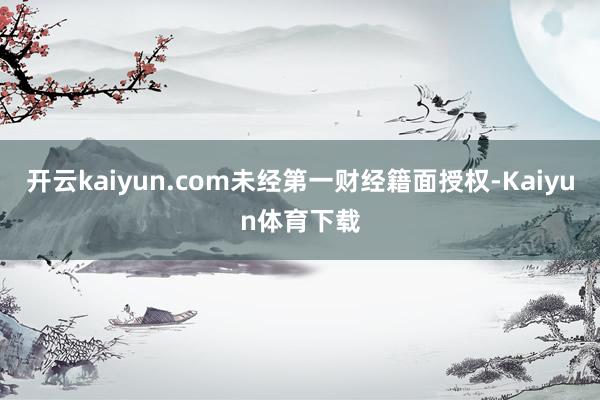 开云kaiyun.com未经第一财经籍面授权-Kaiyun体育下载