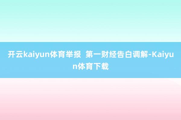 开云kaiyun体育举报  第一财经告白调解-Kaiyun体育下载