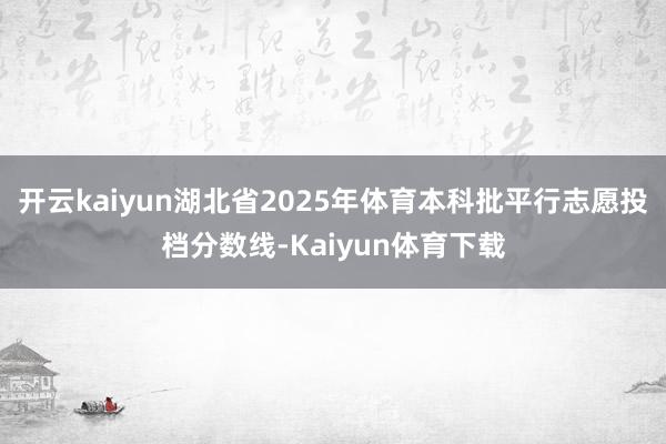 开云kaiyun湖北省2025年体育本科批平行志愿投档分数线-Kaiyun体育下载