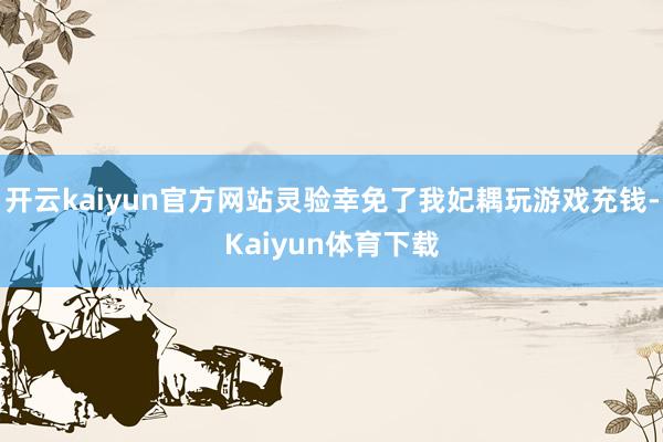 开云kaiyun官方网站灵验幸免了我妃耦玩游戏充钱-Kaiyun体育下载