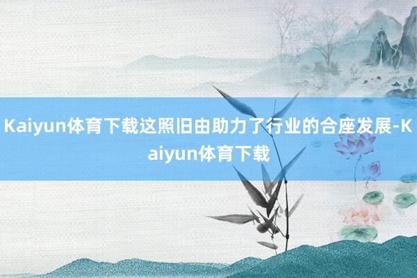 Kaiyun体育下载这照旧由助力了行业的合座发展-Kaiyun体育下载