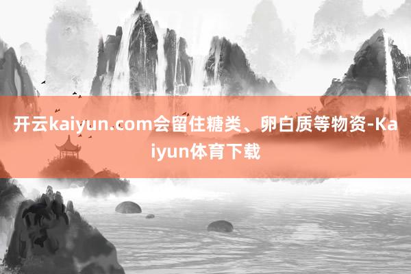 开云kaiyun.com会留住糖类、卵白质等物资-Kaiyun体育下载