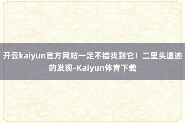 开云kaiyun官方网站一定不错找到它！二里头遗迹的发现-Kaiyun体育下载