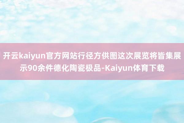 开云kaiyun官方网站行径方供图这次展览将皆集展示90余件德化陶瓷极品-Kaiyun体育下载