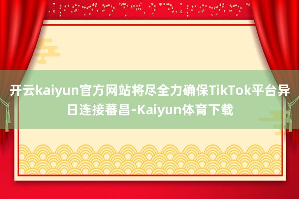 开云kaiyun官方网站将尽全力确保TikTok平台异日连接蕃昌-Kaiyun体育下载