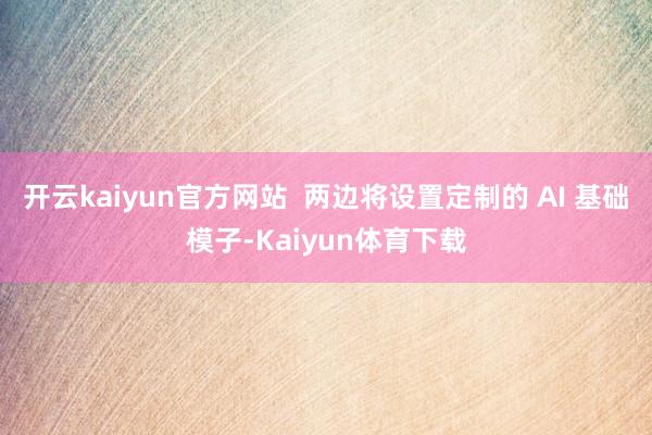 开云kaiyun官方网站  两边将设置定制的 AI 基础模子-Kaiyun体育下载