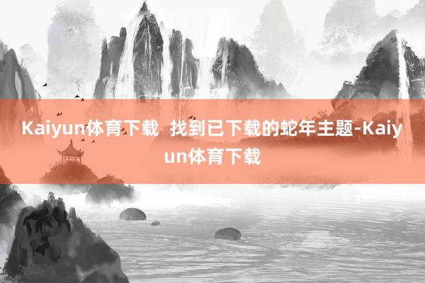 Kaiyun体育下载  找到已下载的蛇年主题-Kaiyun体育下载