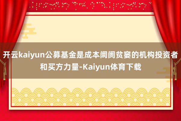开云kaiyun公募基金是成本阛阓贫窭的机构投资者和买方力量-Kaiyun体育下载