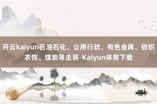 开云kaiyun石油石化、公用行状、有色金属、纺织衣饰、煤炭等走弱-Kaiyun体育下载