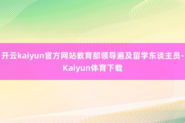 开云kaiyun官方网站教育部领导遍及留学东谈主员-Kaiyun体育下载