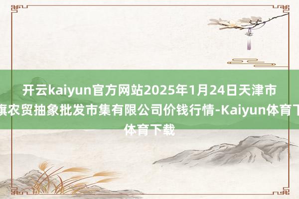 开云kaiyun官方网站2025年1月24日天津市红旗农贸抽象批发市集有限公司价钱行情-Kaiyun体育下载
