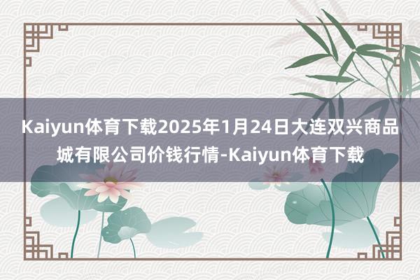 Kaiyun体育下载2025年1月24日大连双兴商品城有限公司价钱行情-Kaiyun体育下载