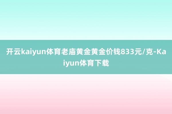 开云kaiyun体育老庙黄金黄金价钱833元/克-Kaiyun体育下载