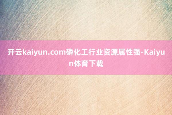 开云kaiyun.com磷化工行业资源属性强-Kaiyun体育下载