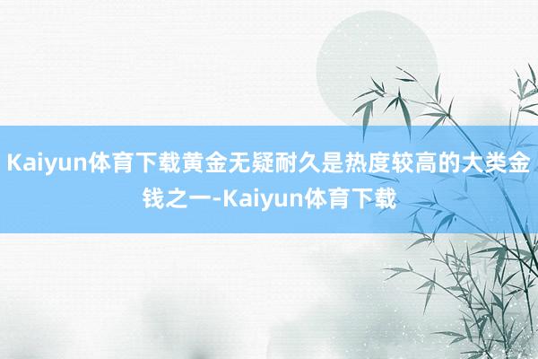 Kaiyun体育下载黄金无疑耐久是热度较高的大类金钱之一-Kaiyun体育下载